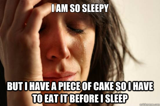 I am so sleepy But I have a piece of cake so I have to eat it before I sleep  First World Problems