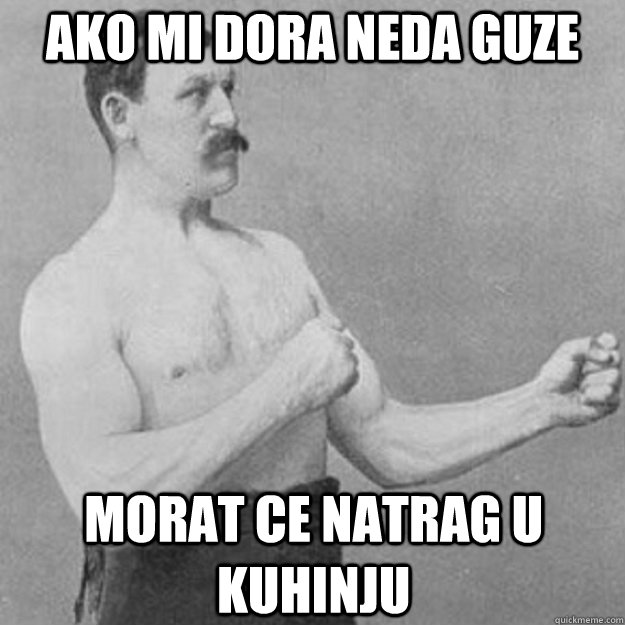 Ako mi dora neda guze Morat ce natrag u kuhinju  overly manly man