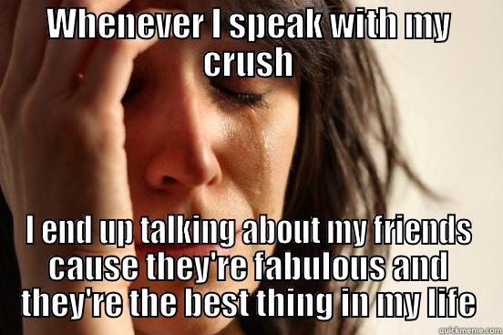 WHENEVER I SPEAK WITH MY CRUSH I END UP TALKING ABOUT MY FRIENDS CAUSE THEY'RE FABULOUS AND THEY'RE THE BEST THING IN MY LIFE First World Problems