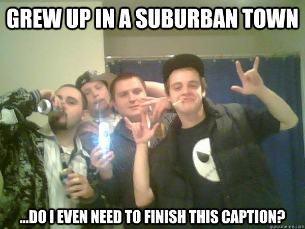 Grew up in a suburban town ...Do I even need to finish this caption?  wanksters