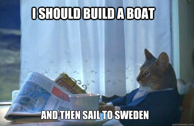 I should build a boat And then sail to sweden  Sophisticated Cat