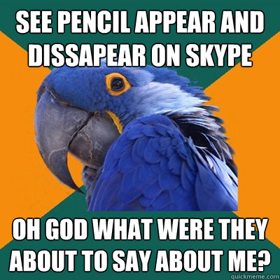 See pencil appear and dissapear on Skype Oh god what were they about to say about me?  Paranoid Parrot
