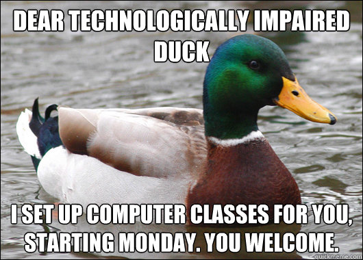 Dear Technologically Impaired Duck I set up computer classes for you, starting monday. You welcome. - Dear Technologically Impaired Duck I set up computer classes for you, starting monday. You welcome.  Actual Advice Mallard
