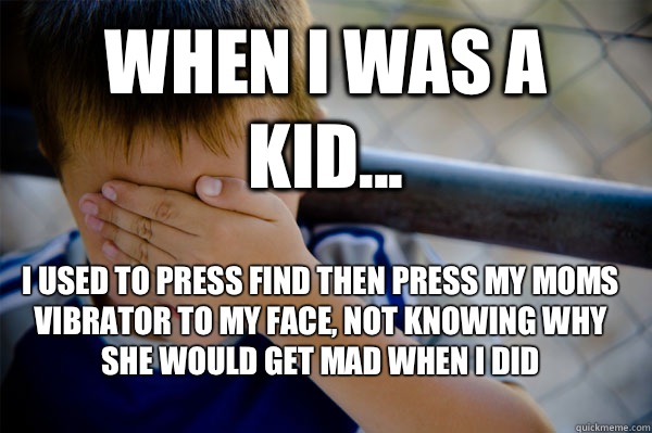 WHEN I WAS A KID... I used to press find then press my moms vibrator to my face, not knowing why she would get mad when I did  Confession kid