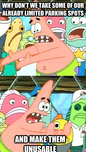 why don't we take some of our already limited parking spots and make them unusable  Push it somewhere else Patrick
