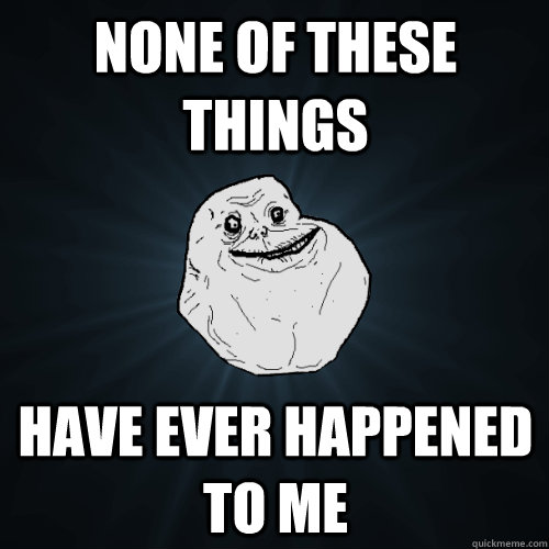 None of these things Have ever happened to me  Forever Alone