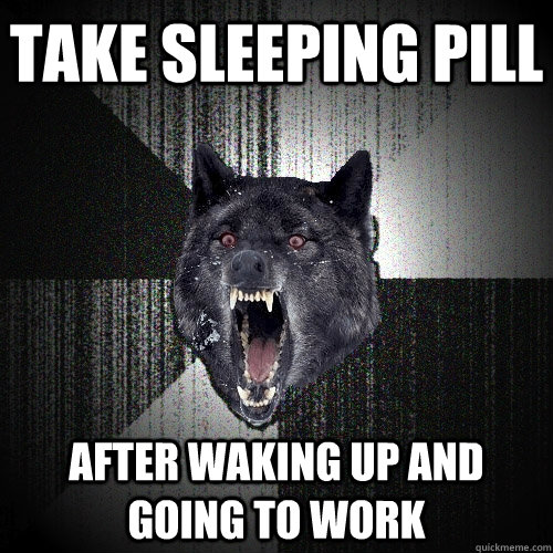 Take sleeping pill After waking up and going to work - Take sleeping pill After waking up and going to work  Insanity Wolf