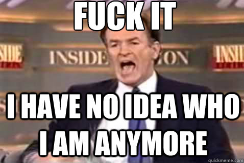 fuck it I have no Idea Who I am anymore  Fuck It Bill OReilly