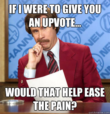 If I were to give you an upvote... would that help ease the pain? - If I were to give you an upvote... would that help ease the pain?  Misc