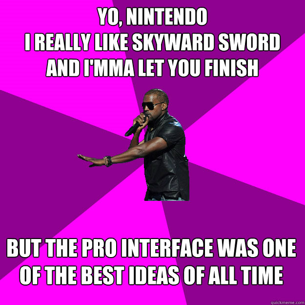 Yo, Nintendo
I really like Skyward Sword
and I'mma let you finish
 But the pro interface was one of the best ideas of all time
 - Yo, Nintendo
I really like Skyward Sword
and I'mma let you finish
 But the pro interface was one of the best ideas of all time
  Polite Kanye