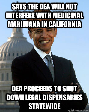 says the dea will not interfere with medicinal marijuana in CAlifornia dea proceeds to shut down legal dispensaries statewide - says the dea will not interfere with medicinal marijuana in CAlifornia dea proceeds to shut down legal dispensaries statewide  Scumbag Obama