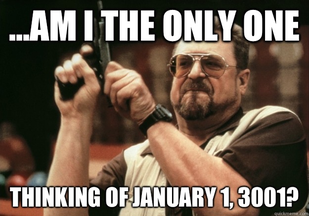 ...AM I THE ONLY ONE Thinking of January 1, 3001?  