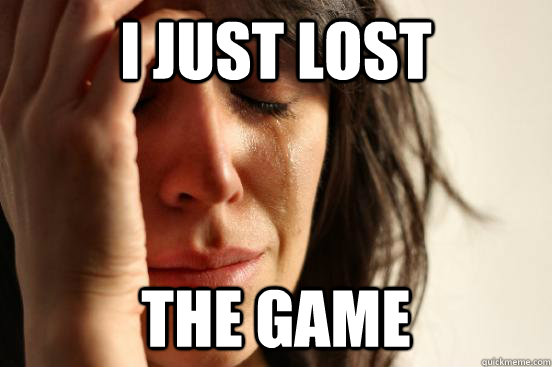 I just lost  The game  First World Problems