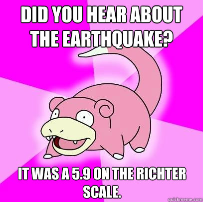Did you hear about the earthquake? It was a 5.9 on the Richter Scale.  Slowpoke