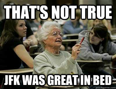 That's not true JFK was great in bed  Senior Freshmen