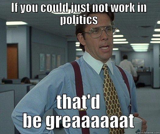 IF YOU COULD JUST NOT WORK IN POLITICS THAT'D BE GREAAAAAAT Misc