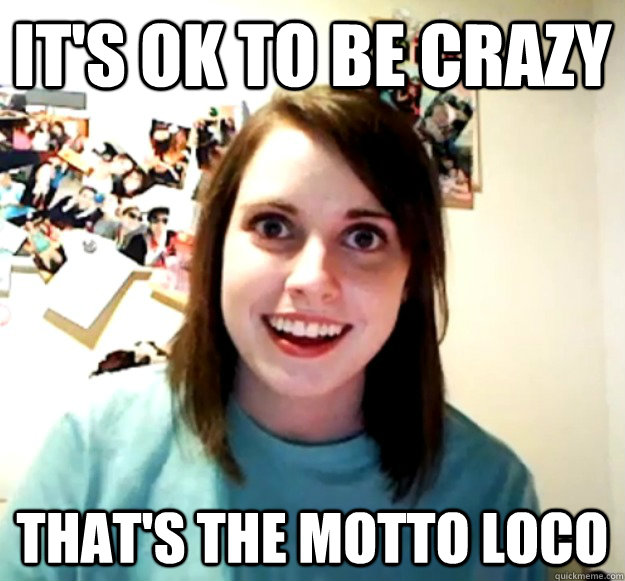 It's ok to be crazy That's the motto loco  Overly Attached Girlfriend