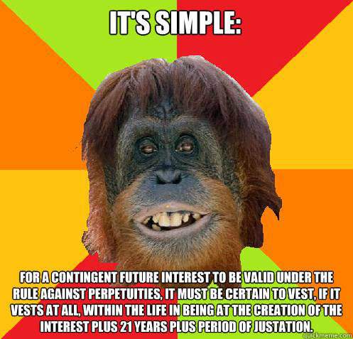 It's simple: For a contingent future interest to be valid under the Rule Against Perpetuities, it must be certain to vest, if it vests at all, within the life in being at the creation of the interest plus 21 years plus period of justation.  Culturally Oblivious Orangutan