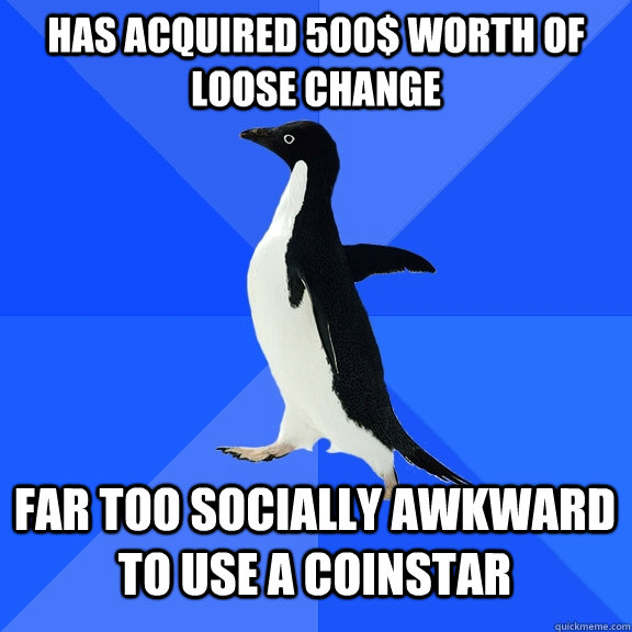 has acquired 500$ worth of loose change far too socially awkward to use a coinstar  Socially Awkward Penguin