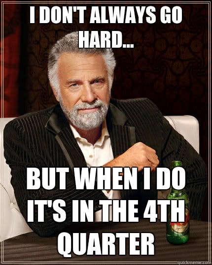 I don't always go hard... but when I do it's in the 4th quarter  The Most Interesting Man In The World