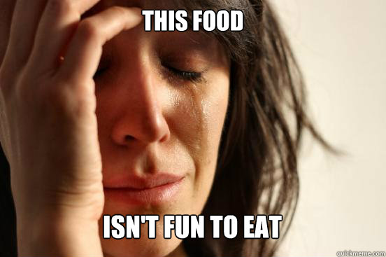 THIS FOOD
 ISN'T FUN TO EAT  First World Problems