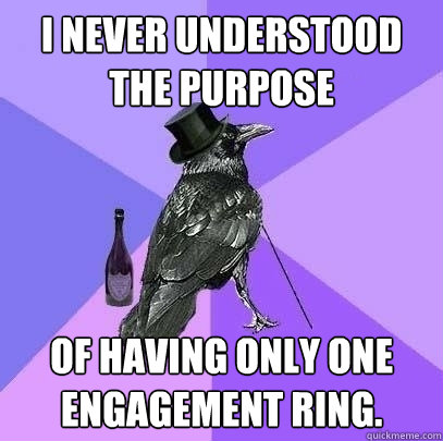 I never understood the purpose  of having only one engagement ring.   Rich Raven