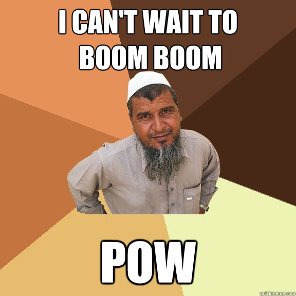 i can't wait to
 boom boom pow  Ordinary Muslim Man