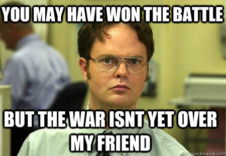 you may have won the battle but the war isnt yet over my friend - you may have won the battle but the war isnt yet over my friend  Schrute