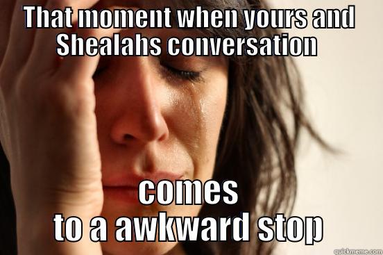 THAT MOMENT WHEN YOURS AND SHEALAHS CONVERSATION  COMES TO A AWKWARD STOP First World Problems