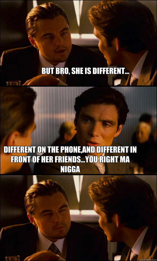 But Bro, She IS different... Different on the phone,and different in front of her friends...You right ma Nigga - But Bro, She IS different... Different on the phone,and different in front of her friends...You right ma Nigga  Inception