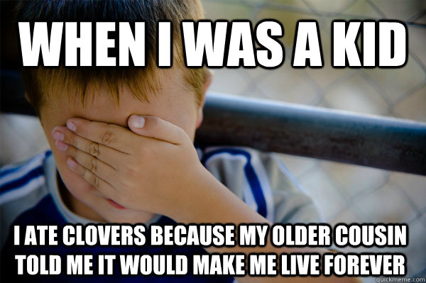 When I was a kid I ate Clovers because my older cousin told me it would make me live forever - When I was a kid I ate Clovers because my older cousin told me it would make me live forever  Confession kid