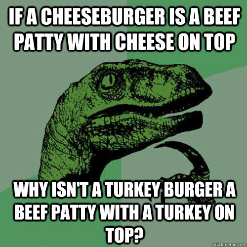 If a cheeseburger is a beef patty with cheese on top Why isn't a turkey burger a beef patty with a turkey on top?  Philosoraptor