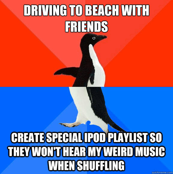 Driving to beach with friends Create special iPod playlist so they won't hear my weird music when shuffling - Driving to beach with friends Create special iPod playlist so they won't hear my weird music when shuffling  Socially Awesome Awkward Penguin