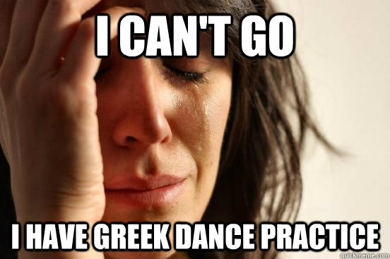 I can't go I have Greek Dance Practice  First World Problems