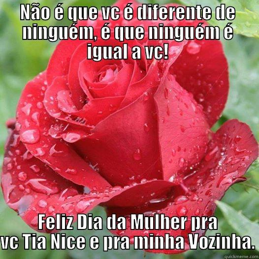 NÃO É QUE VC É DIFERENTE DE NINGUÉM, É QUE NINGUÉM É IGUAL A VC! FELIZ DIA DA MULHER PRA VC TIA NICE E PRA MINHA VOZINHA. Misc