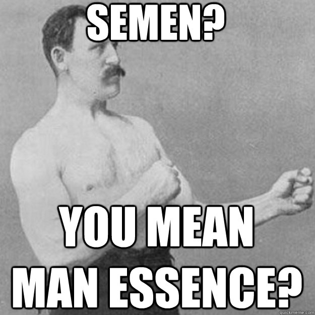 semen? you mean man essence?  overly manly man