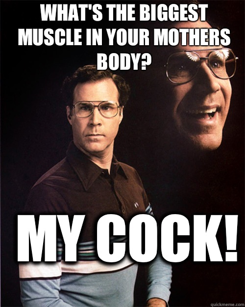 What's the biggest muscle in your mothers body? My cock! - What's the biggest muscle in your mothers body? My cock!  will ferrell