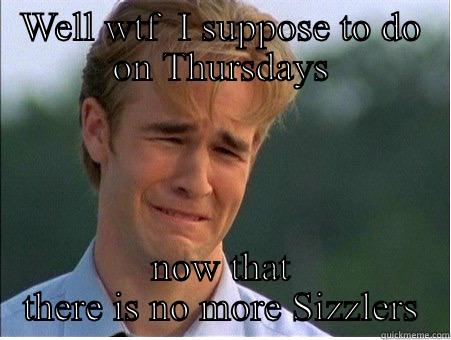 WELL WTF  I SUPPOSE TO DO ON THURSDAYS NOW THAT THERE IS NO MORE SIZZLERS 1990s Problems