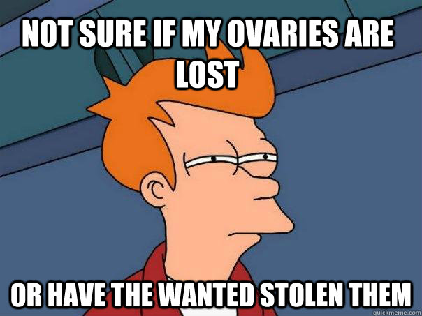 Not sure if my ovaries are lost or have the wanted stolen them  Futurama Fry