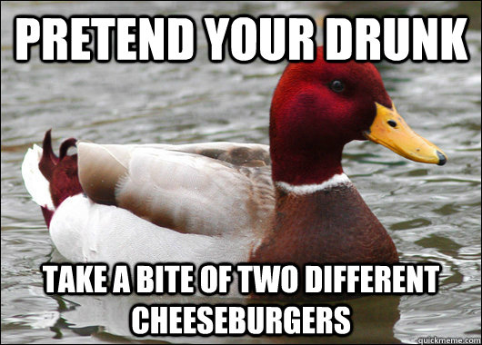 pRETEND YOUR DRUNK tAKE A BITE OF TWO DIFFERENT CHEESEBURGERS   Malicious Advice Mallard