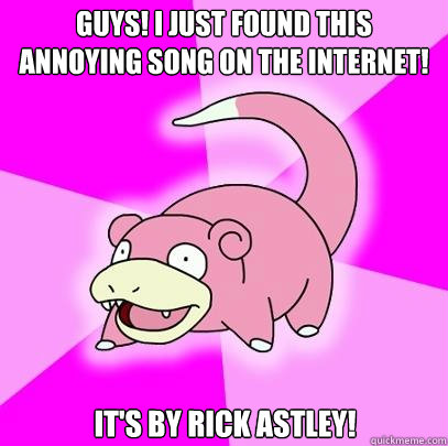 Guys! I just found this annoying song on the internet! It's by Rick Astley!  Slowpoke