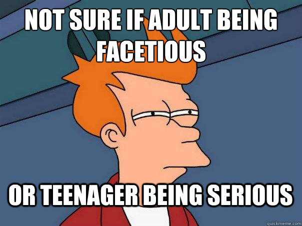 Not sure if adult being facetious Or teenager being serious  Futurama Fry