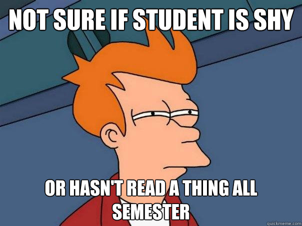 Not sure if student is shy Or hasn't read a thing all semester  Futurama Fry