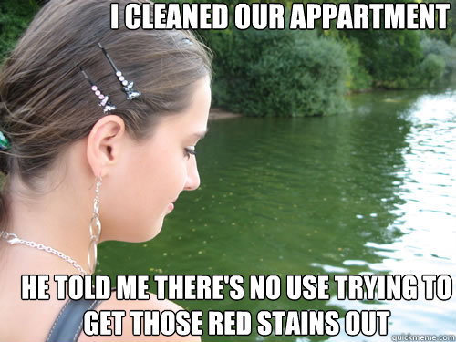 I cleaned our appartment  He told me there's no use trying to get those red stains out  