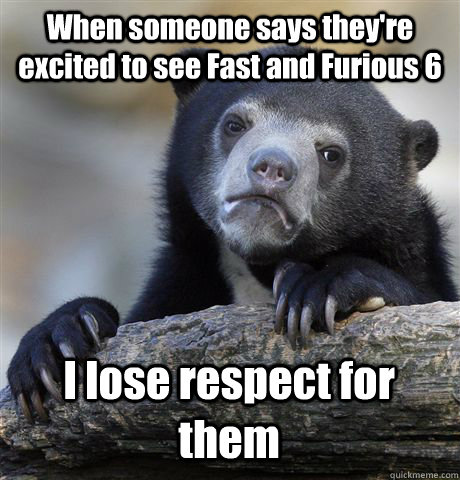 When someone says they're excited to see Fast and Furious 6 I lose respect for them  Confession Bear