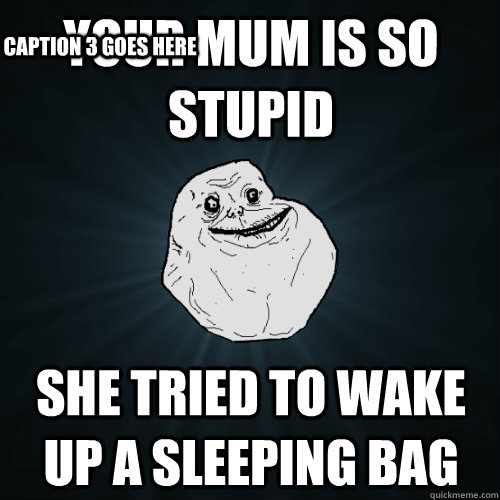 Your mum is so stupid  she tried to wake up a sleeping bag Caption 3 goes here  Forever Alone