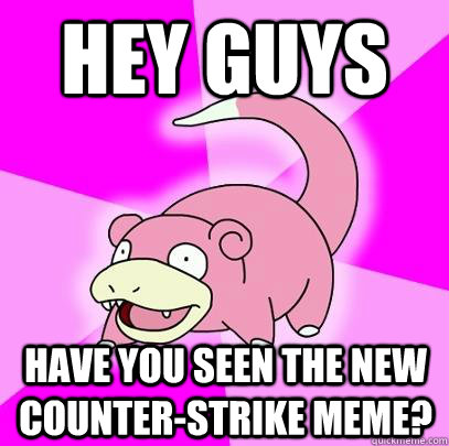 hey guys have you seen the new counter-strike meme?  Slowpoke