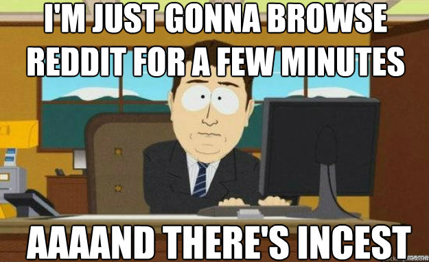 I'm just gonna browse reddit for a few minutes AAAAND THERE'S INCEST  aaaand its gone