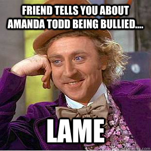 Friend tells you about amanda todd being bullied.... Lame  Creepy Wonka