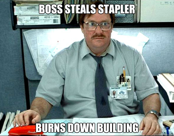 Boss steals stapler burns down building - Boss steals stapler burns down building  Insanity Milton